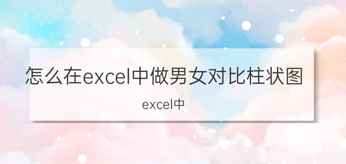 怎么在excel中做男女对比柱状图 excel中，如何创建三维柱形图？